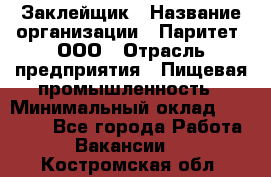 Заклейщик › Название организации ­ Паритет, ООО › Отрасль предприятия ­ Пищевая промышленность › Минимальный оклад ­ 28 250 - Все города Работа » Вакансии   . Костромская обл.